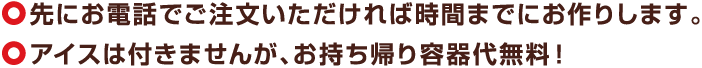 先にお電話でご注文いただければ時間までにお作りします。・アイスは付きませんが、お持ち帰り容器代無料！